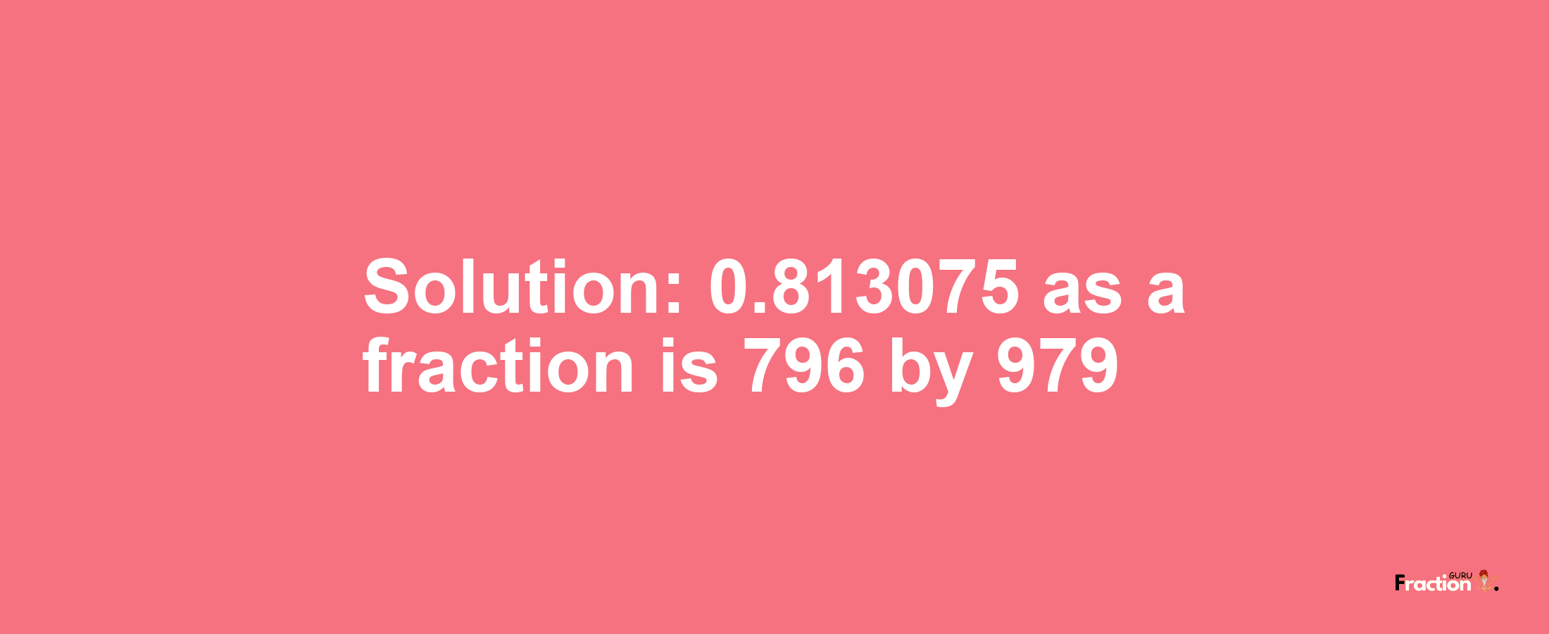 Solution:0.813075 as a fraction is 796/979